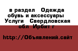  в раздел : Одежда, обувь и аксессуары » Услуги . Свердловская обл.,Ирбит г.